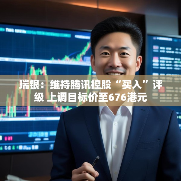 瑞银：维持腾讯控股“买入”评级 上调目标价至676港元