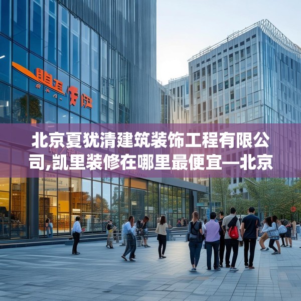 北京夏犹清建筑装饰工程有限公司,凯里装修在哪里最便宜—北京夏犹清建筑装饰工程有限公司471.a347b348c351fgy.358uyk
