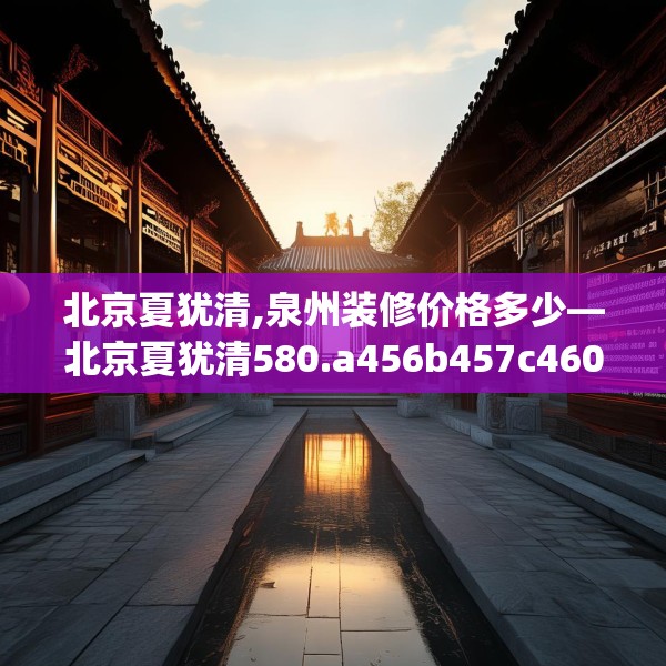 北京夏犹清,泉州装修价格多少—北京夏犹清580.a456b457c460fgy.467htyj