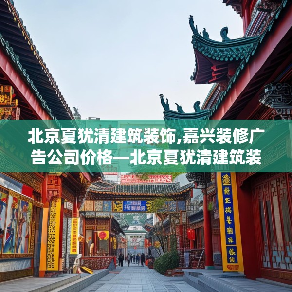 北京夏犹清建筑装饰,嘉兴装修广告公司价格—北京夏犹清建筑装饰431.a307b308c311fgy.318bnbn