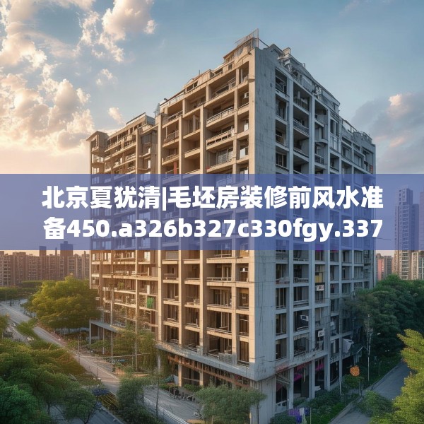北京夏犹清|毛坯房装修前风水准备450.a326b327c330fgy.337nbn