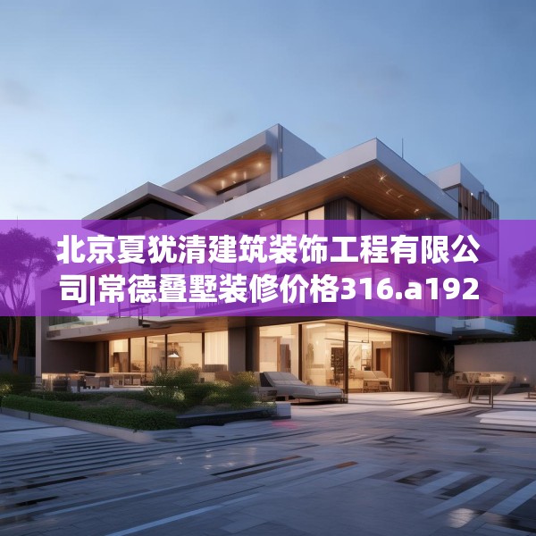北京夏犹清建筑装饰工程有限公司|常德叠墅装修价格316.a192b193c196fgy.203sdA