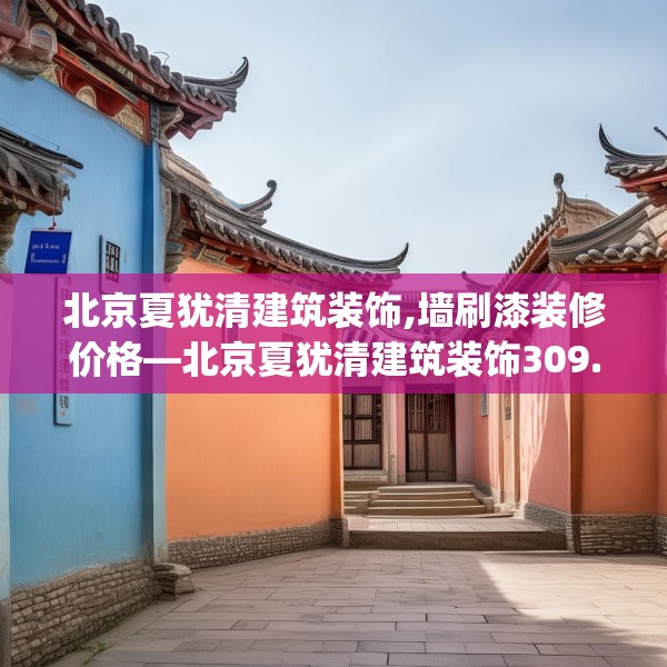 北京夏犹清建筑装饰,墙刷漆装修价格—北京夏犹清建筑装饰309.a185b186c189fgy.196uyk