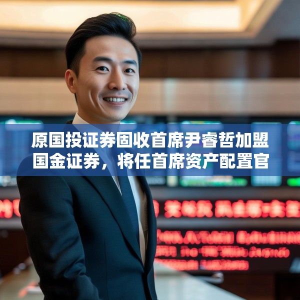 原国投证券固收首席尹睿哲加盟国金证券，将任首席资产配置官
