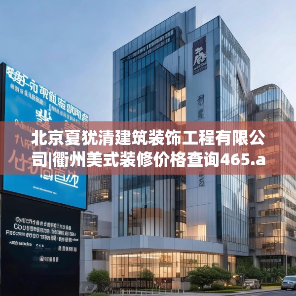 北京夏犹清建筑装饰工程有限公司|衢州美式装修价格查询465.a341b342c345fgy.352fhsg