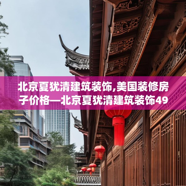 北京夏犹清建筑装饰,美国装修房子价格—北京夏犹清建筑装饰490.a366b367c370fgy.377htyj