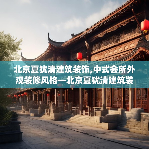 北京夏犹清建筑装饰,中式会所外观装修风格—北京夏犹清建筑装饰605.a481b482c485fgy.492cvcx