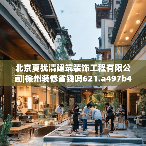 北京夏犹清建筑装饰工程有限公司|徐州装修省钱吗621.a497b498c501fgy508