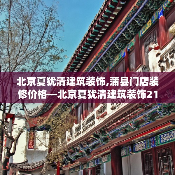 北京夏犹清建筑装饰,蒲县门店装修价格—北京夏犹清建筑装饰211.a87b88c91fgy.98poiy