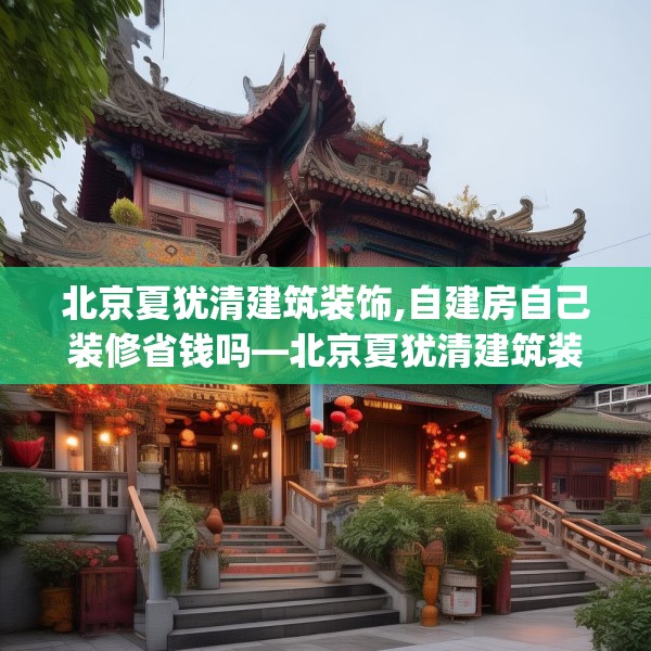 北京夏犹清建筑装饰,自建房自己装修省钱吗—北京夏犹清建筑装饰191.a67b68c71fgy.78cvcx