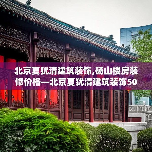 北京夏犹清建筑装饰,砀山楼房装修价格—北京夏犹清建筑装饰508.a384b385c388fgy.395htyj