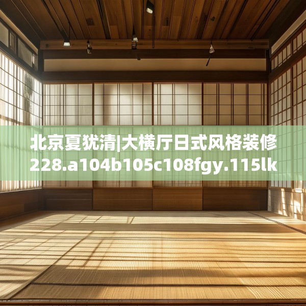 北京夏犹清|大横厅日式风格装修228.a104b105c108fgy.115lkjl
