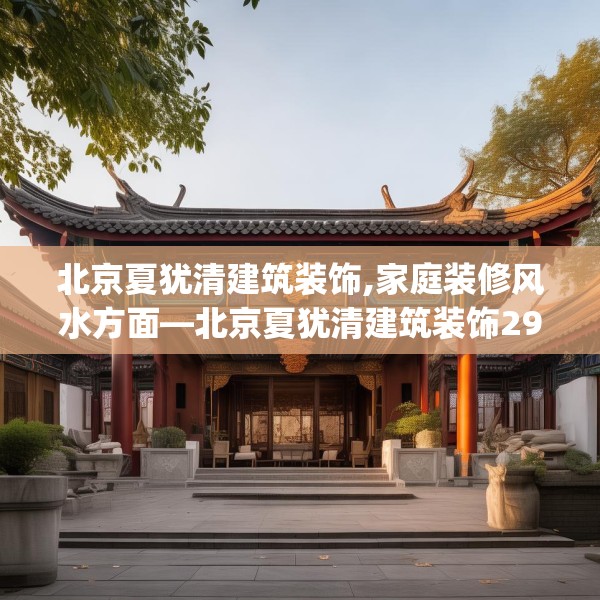 北京夏犹清建筑装饰,家庭装修风水方面—北京夏犹清建筑装饰290.a166b167c170fgy.17776675