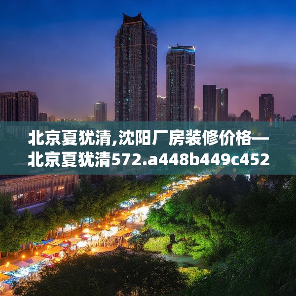 北京夏犹清,沈阳厂房装修价格—北京夏犹清572.a448b449c452fgy.459xczxv