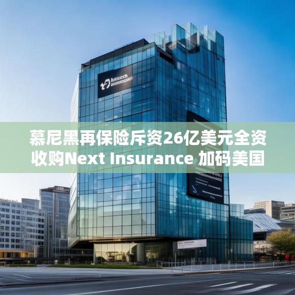 慕尼黑再保险斥资26亿美元全资收购Next Insurance 加码美国中小企险赛道