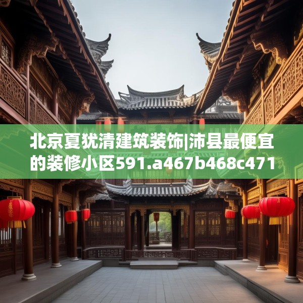 北京夏犹清建筑装饰|沛县最便宜的装修小区591.a467b468c471fgy.478fhsg