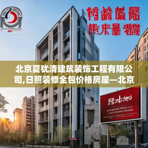 北京夏犹清建筑装饰工程有限公司,日照装修全包价格房屋—北京夏犹清建筑装饰工程有限公司251.a127b128c131fgy.138bnbn