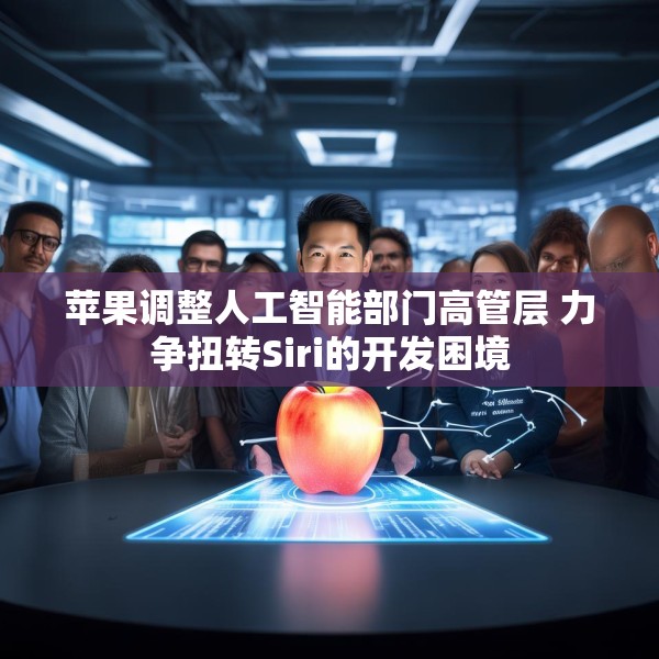 苹果调整人工智能部门高管层 力争扭转Siri的开发困境