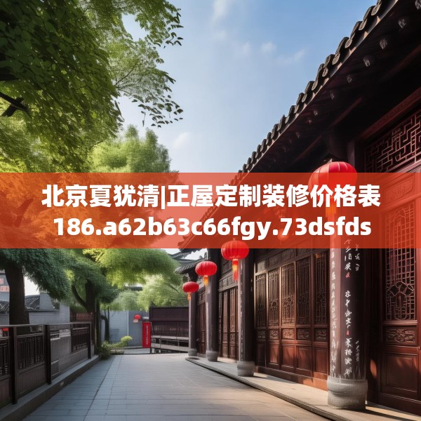 北京夏犹清|正屋定制装修价格表186.a62b63c66fgy.73dsfds