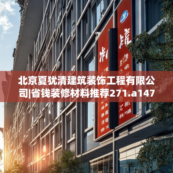 北京夏犹清建筑装饰工程有限公司|省钱装修材料推荐271.a147b148c151fgy.158jhhj