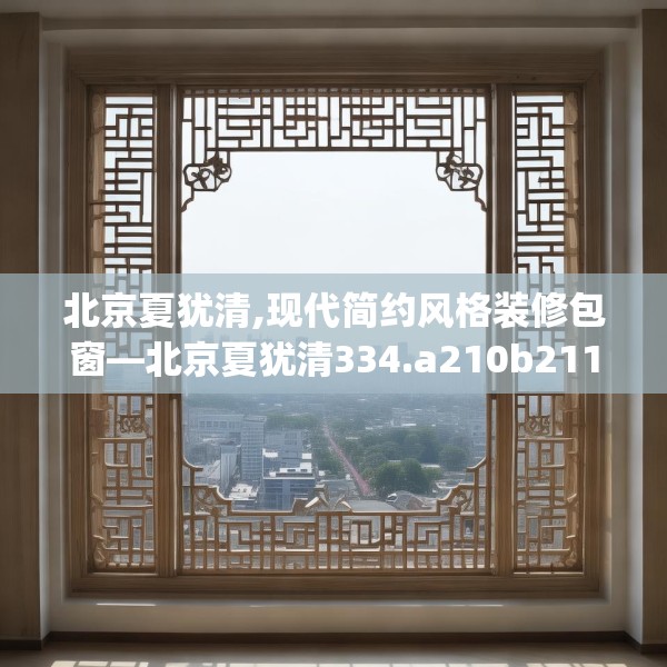 北京夏犹清,现代简约风格装修包窗—北京夏犹清334.a210b211c214fgy.221sdA