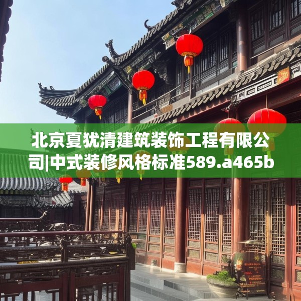 北京夏犹清建筑装饰工程有限公司|中式装修风格标准589.a465b466c469fgy.476poiy