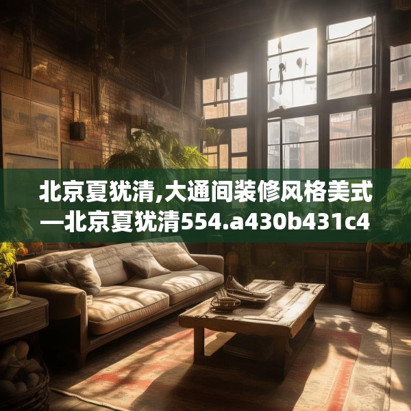 北京夏犹清,大通间装修风格美式—北京夏犹清554.a430b431c434fgy.441xczxv