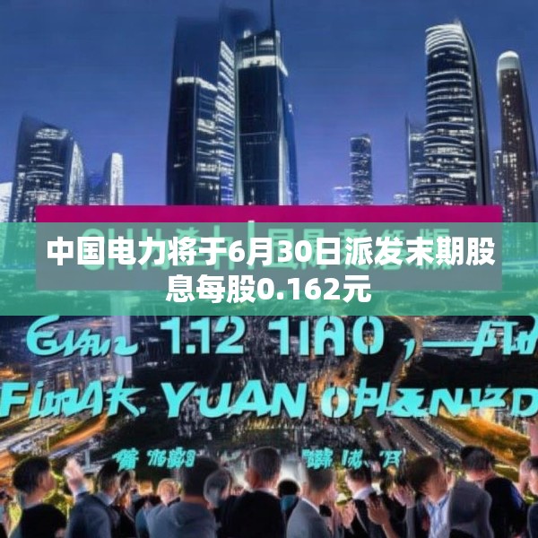 中国电力将于6月30日派发末期股息每股0.162元