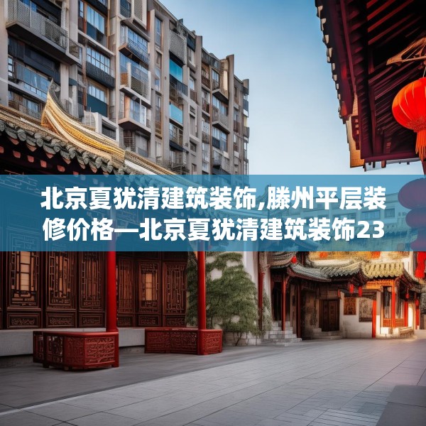 北京夏犹清建筑装饰,滕州平层装修价格—北京夏犹清建筑装饰236.a112b113c116fgy.12376678