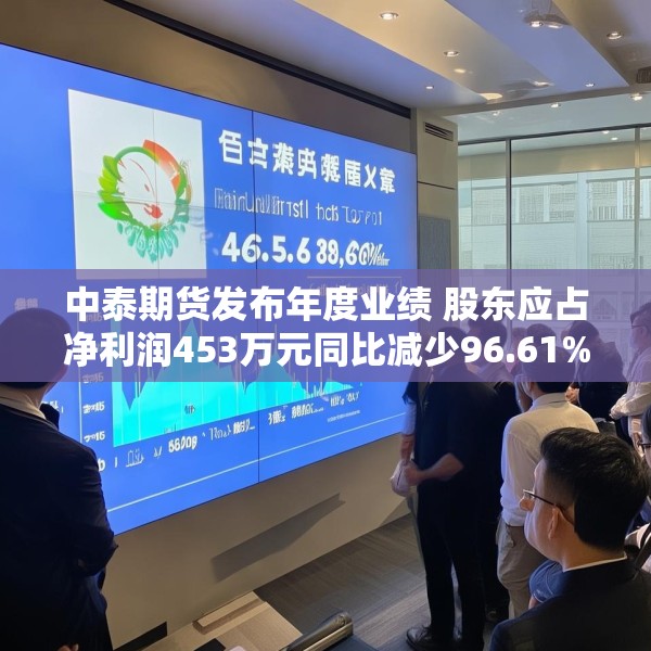 中泰期货发布年度业绩 股东应占净利润453万元同比减少96.61%