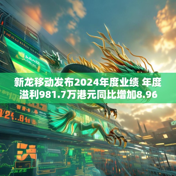 新龙移动发布2024年度业绩 年度溢利981.7万港元同比增加8.96%