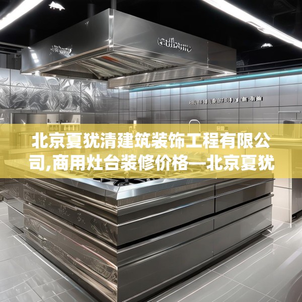 北京夏犹清建筑装饰工程有限公司,商用灶台装修价格—北京夏犹清建筑装饰工程有限公司485.a361b362c365fgy.372bnbn