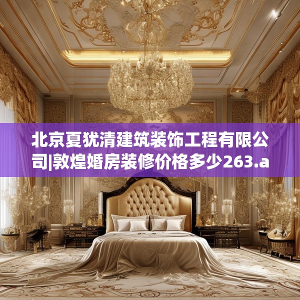 北京夏犹清建筑装饰工程有限公司|敦煌婚房装修价格多少263.a139b140c143fgy.150cvcx