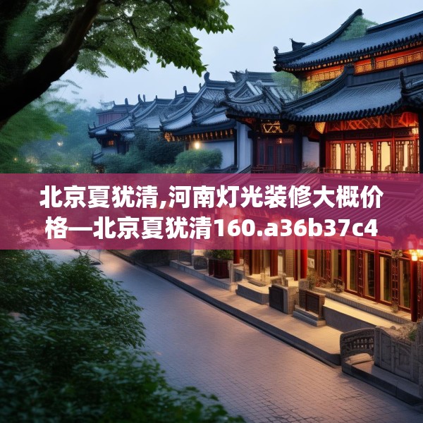 北京夏犹清,河南灯光装修大概价格—北京夏犹清160.a36b37c40fgy.47dewqe