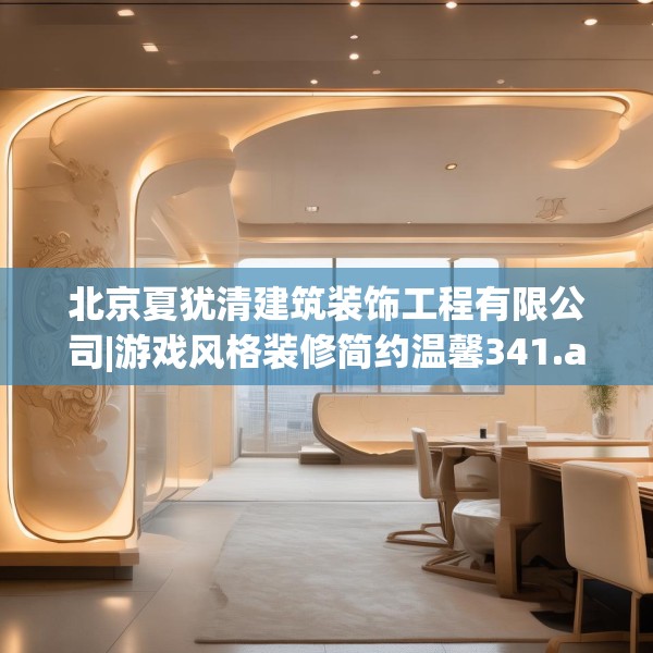 北京夏犹清建筑装饰工程有限公司|游戏风格装修简约温馨341.a217b218c221fgy.228bnbn