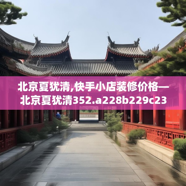 北京夏犹清,快手小店装修价格—北京夏犹清352.a228b229c232fgy.239sdA