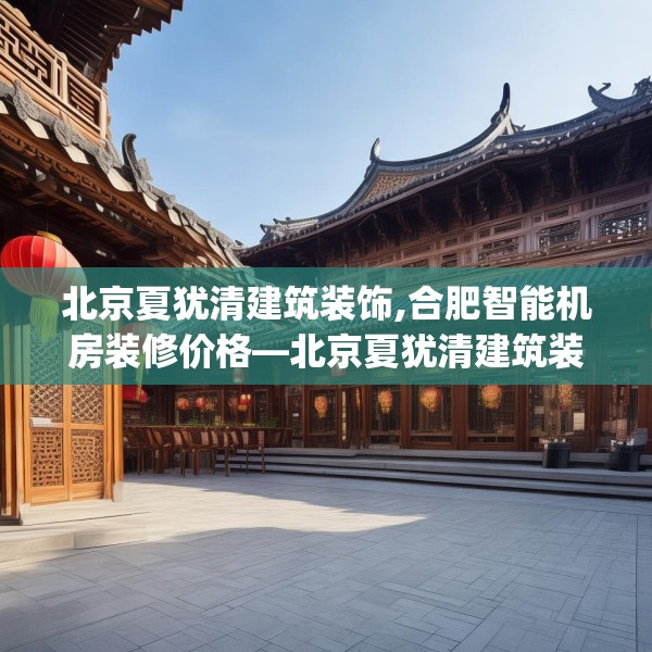 北京夏犹清建筑装饰,合肥智能机房装修价格—北京夏犹清建筑装饰577.a453b454c457fgy.464jhhj