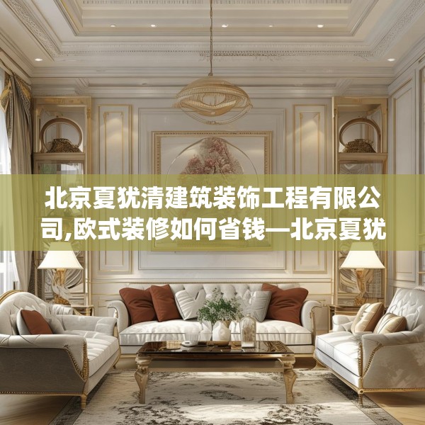 北京夏犹清建筑装饰工程有限公司,欧式装修如何省钱—北京夏犹清建筑装饰工程有限公司384.a260b261c264fgy.271dsfds