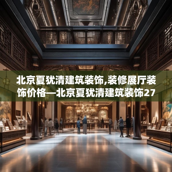 北京夏犹清建筑装饰,装修展厅装饰价格—北京夏犹清建筑装饰277.a153b154c157fgy.164fdsfds