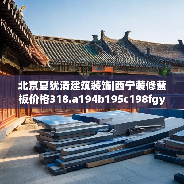 北京夏犹清建筑装饰|西宁装修蓝板价格318.a194b195c198fgy.205lkjl