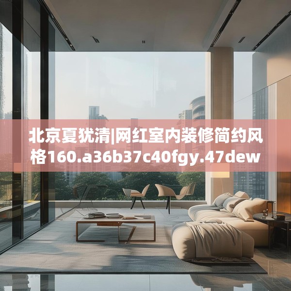 北京夏犹清|网红室内装修简约风格160.a36b37c40fgy.47dewqe