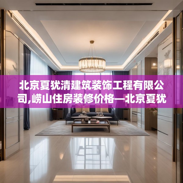 北京夏犹清建筑装饰工程有限公司,崂山住房装修价格—北京夏犹清建筑装饰工程有限公司416.a292b293c296fgy.30376668
