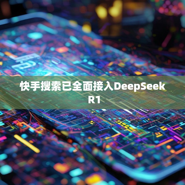 快手搜索已全面接入DeepSeek R1