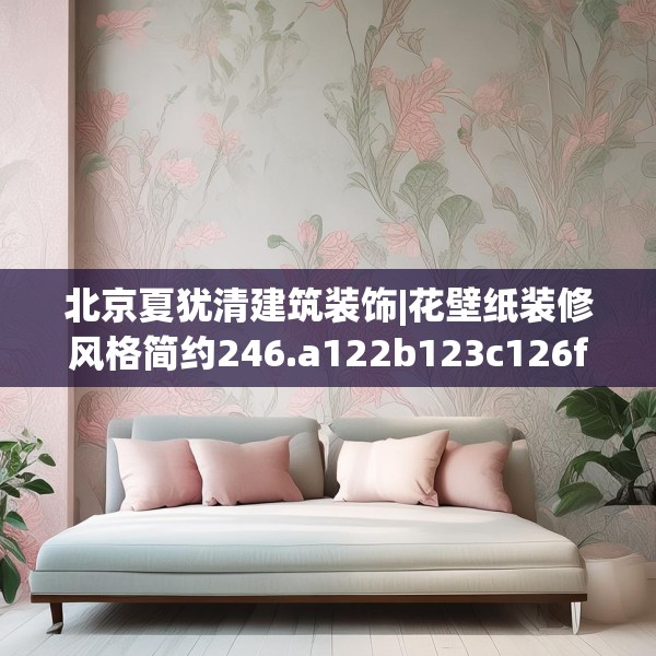 北京夏犹清建筑装饰|花壁纸装修风格简约246.a122b123c126fgy.133lkjl