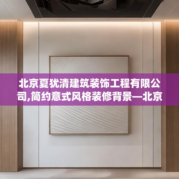 北京夏犹清建筑装饰工程有限公司,简约意式风格装修背景—北京夏犹清建筑装饰工程有限公司562.a438b439c442fgy.449htyj