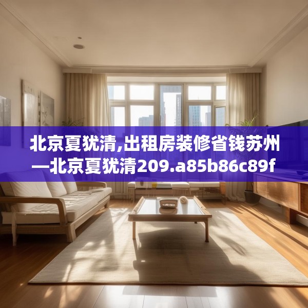 北京夏犹清,出租房装修省钱苏州—北京夏犹清209.a85b86c89fgy.96cvcx