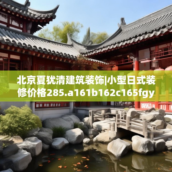 北京夏犹清建筑装饰|小型日式装修价格285.a161b162c165fgy.172fhsg