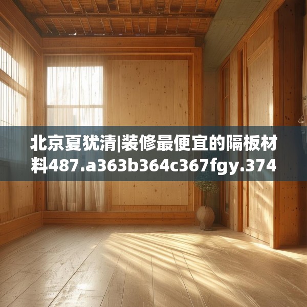 北京夏犹清|装修最便宜的隔板材料487.a363b364c367fgy.374jhhj