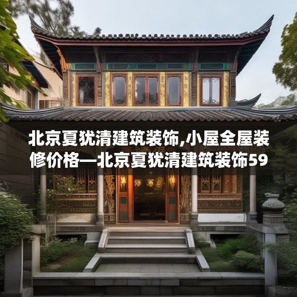 北京夏犹清建筑装饰,小屋全屋装修价格—北京夏犹清建筑装饰590.a466b467c470fgy.477xczxv
