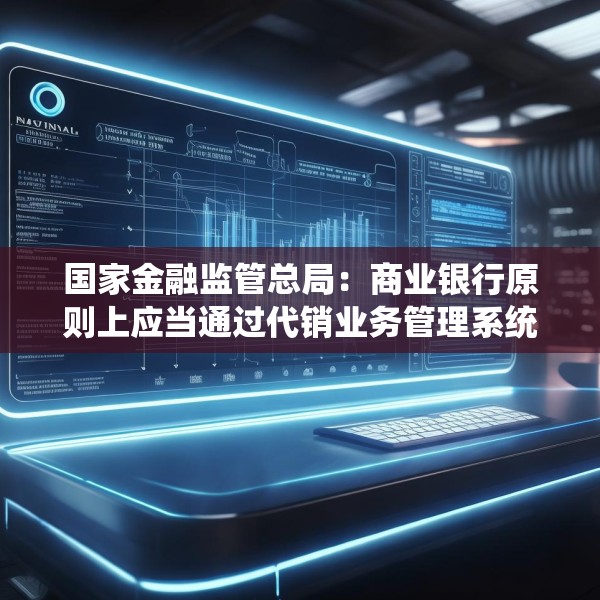 国家金融监管总局：商业银行原则上应当通过代销业务管理系统进行销售